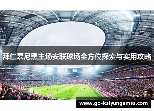 拜仁慕尼黑主场安联球场全方位探索与实用攻略