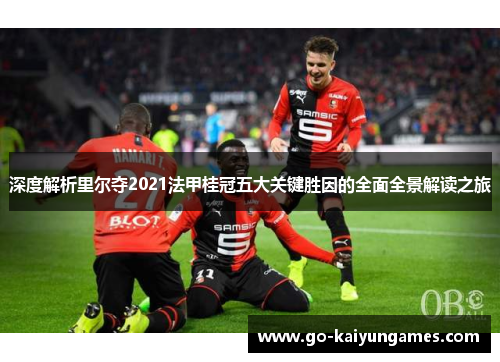 深度解析里尔夺2021法甲桂冠五大关键胜因的全面全景解读之旅 深度解析里尔夺2021法甲桂冠五大关键胜因的全面全景解读之旅