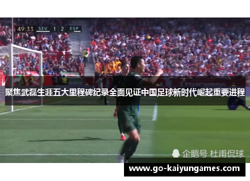 聚焦武磊生涯五大里程碑纪录全面见证中国足球新时代崛起重要进程 聚焦武磊生涯五大里程碑纪录全面见证中国足球新时代崛起重要进程