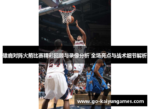 雄鹿对阵火箭比赛精彩回顾与录像分析 全场亮点与战术细节解析