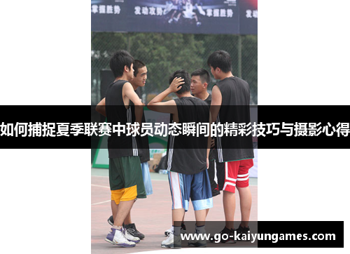 如何捕捉夏季联赛中球员动态瞬间的精彩技巧与摄影心得