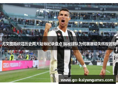 尤文图斯欧冠历史两大耻辱纪录盘点 揭秘球队为何屡屡错失辉煌时刻